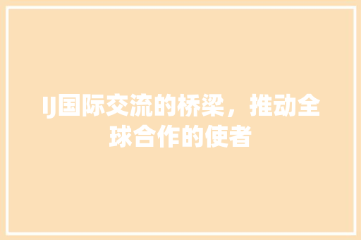 IJ国际交流的桥梁，推动全球合作的使者