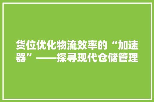 货位优化物流效率的“加速器”——探寻现代仓储管理的智慧之路