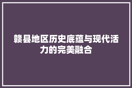 赣县地区历史底蕴与现代活力的完美融合