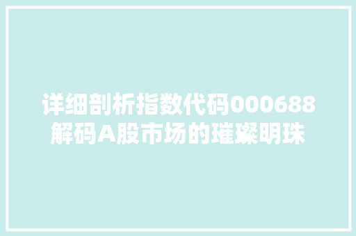 详细剖析指数代码000688解码A股市场的璀璨明珠