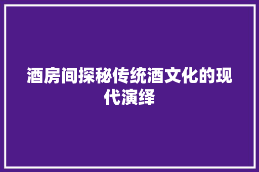 酒房间探秘传统酒文化的现代演绎