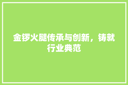 金锣火腿传承与创新，铸就行业典范