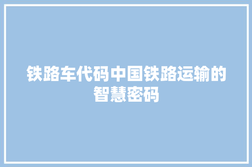 铁路车代码中国铁路运输的智慧密码