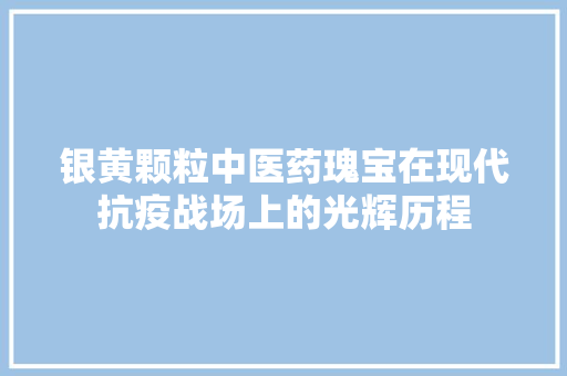 银黄颗粒中医药瑰宝在现代抗疫战场上的光辉历程