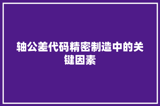 轴公差代码精密制造中的关键因素
