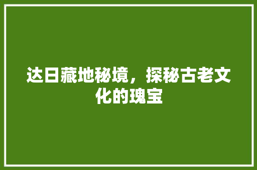 达日藏地秘境，探秘古老文化的瑰宝