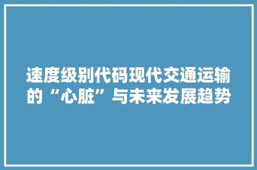 速度级别代码现代交通运输的“心脏”与未来发展趋势