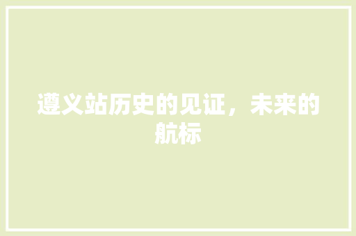遵义站历史的见证，未来的航标