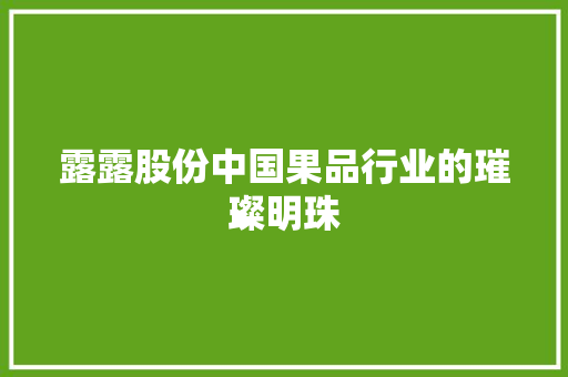露露股份中国果品行业的璀璨明珠