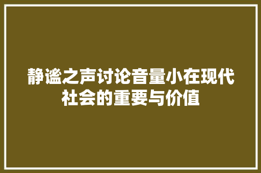 静谧之声讨论音量小在现代社会的重要与价值  第1张