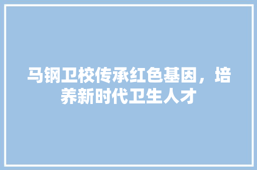 马钢卫校传承红色基因，培养新时代卫生人才  第1张