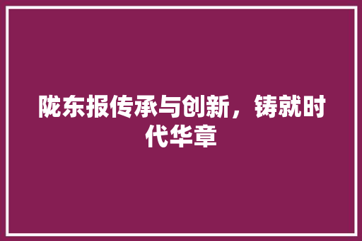 陇东报传承与创新，铸就时代华章