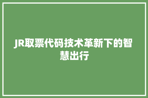 JR取票代码技术革新下的智慧出行