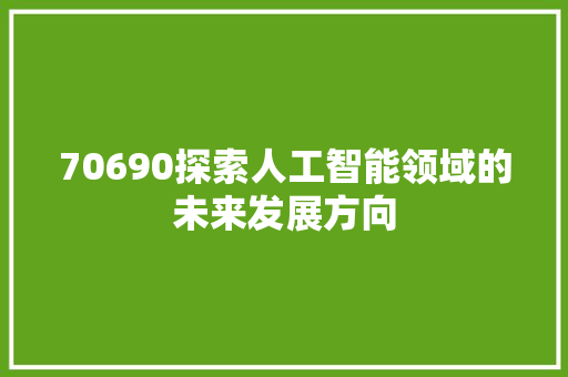 70690探索人工智能领域的未来发展方向