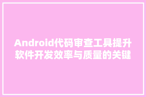 Android代码审查工具提升软件开发效率与质量的关键利器
