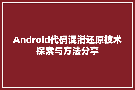 Android代码混淆还原技术探索与方法分享