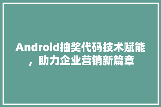 Android抽奖代码技术赋能，助力企业营销新篇章