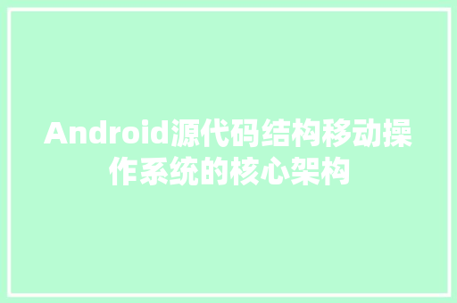 Android源代码结构移动操作系统的核心架构