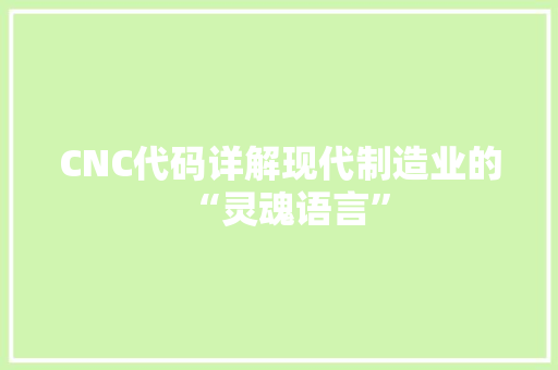 CNC代码详解现代制造业的“灵魂语言”