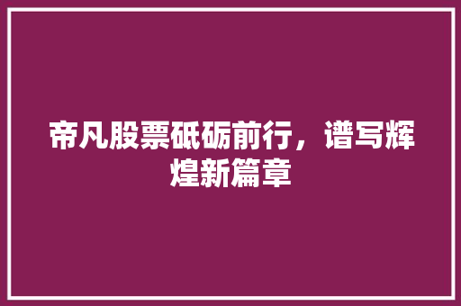 帝凡股票砥砺前行，谱写辉煌新篇章