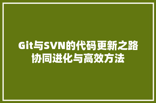 Git与SVN的代码更新之路协同进化与高效方法