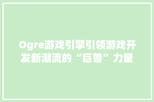 Ogre游戏引擎引领游戏开发新潮流的“巨兽”力量