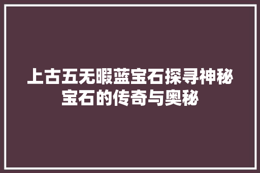 上古五无暇蓝宝石探寻神秘宝石的传奇与奥秘