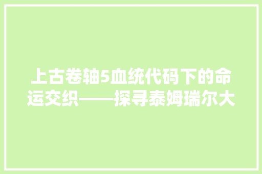 上古卷轴5血统代码下的命运交织——探寻泰姆瑞尔大陆的神秘力量