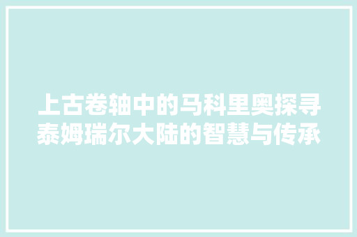 上古卷轴中的马科里奥探寻泰姆瑞尔大陆的智慧与传承  第1张