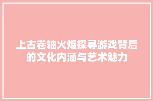 上古卷轴火炬探寻游戏背后的文化内涵与艺术魅力