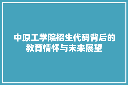 中原工学院招生代码背后的教育情怀与未来展望