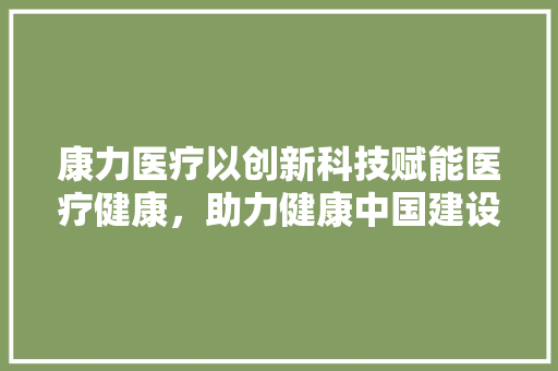 康力医疗以创新科技赋能医疗健康，助力健康中国建设