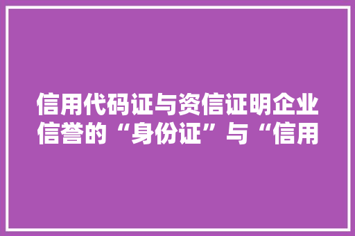 信用代码证与资信证明企业信誉的“身份证”与“信用名片”