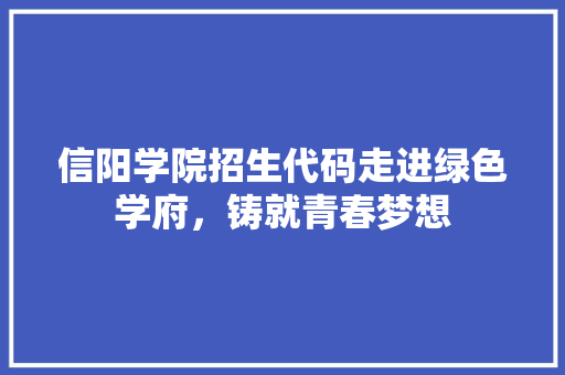 信阳学院招生代码走进绿色学府，铸就青春梦想