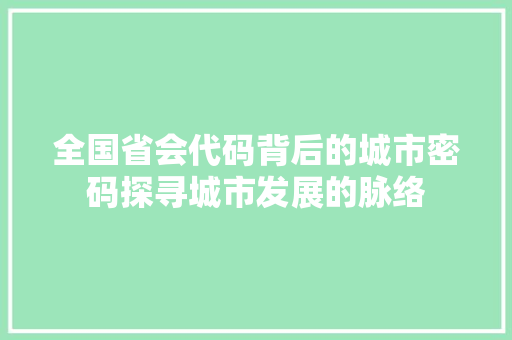 全国省会代码背后的城市密码探寻城市发展的脉络