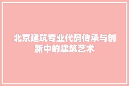 北京建筑专业代码传承与创新中的建筑艺术