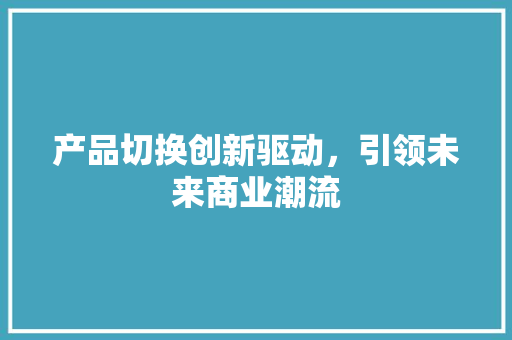 产品切换创新驱动，引领未来商业潮流