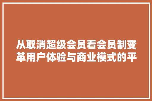 从取消超级会员看会员制变革用户体验与商业模式的平衡之路  第1张