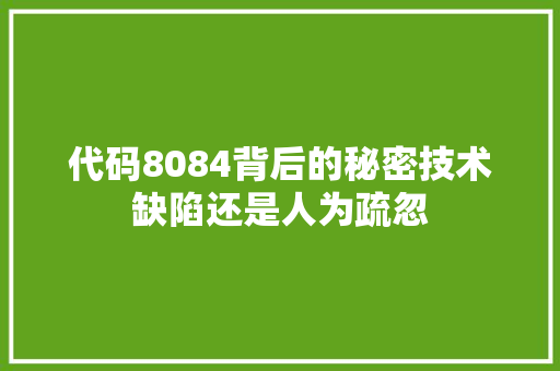 代码8084背后的秘密技术缺陷还是人为疏忽