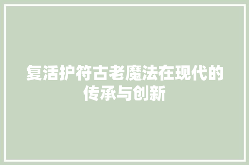 复活护符古老魔法在现代的传承与创新