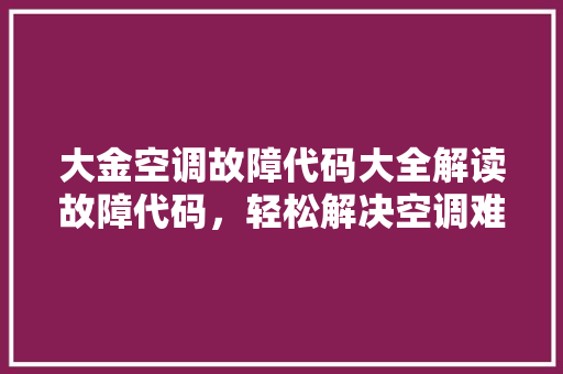 大金空调故障代码大全解读故障代码，轻松解决空调难题