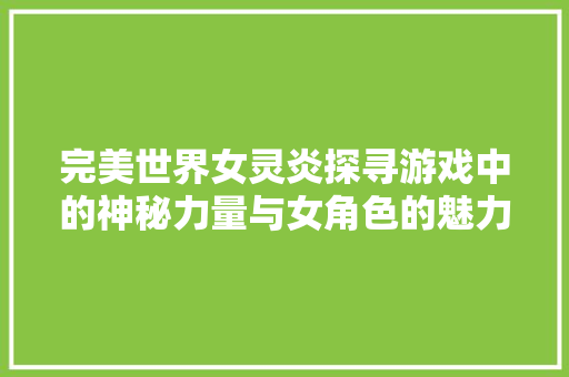 完美世界女灵炎探寻游戏中的神秘力量与女角色的魅力