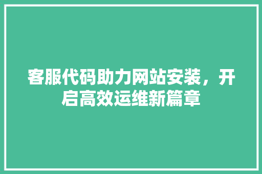 客服代码助力网站安装，开启高效运维新篇章