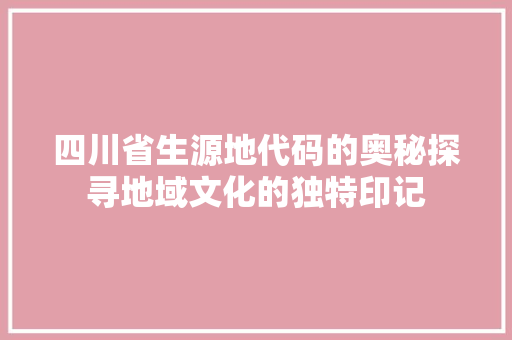 四川省生源地代码的奥秘探寻地域文化的独特印记