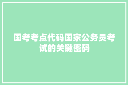 国考考点代码国家公务员考试的关键密码