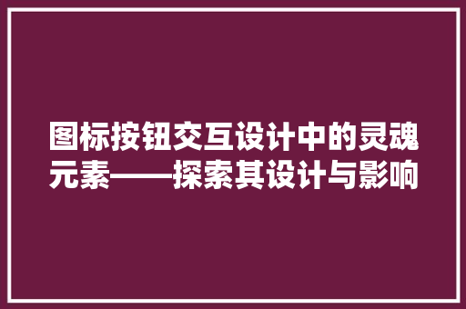 图标按钮交互设计中的灵魂元素——探索其设计与影响