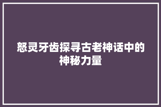 怒灵牙齿探寻古老神话中的神秘力量