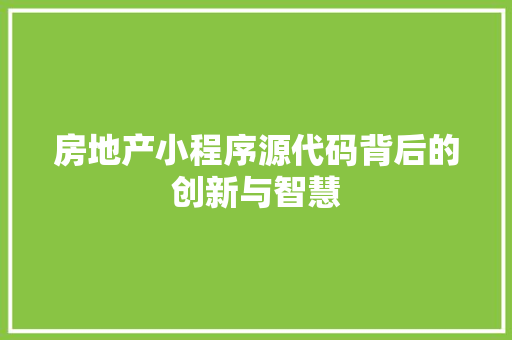 房地产小程序源代码背后的创新与智慧