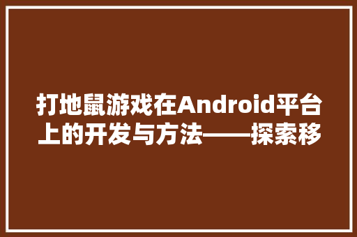 打地鼠游戏在Android平台上的开发与方法——探索移动游戏开发的奥秘