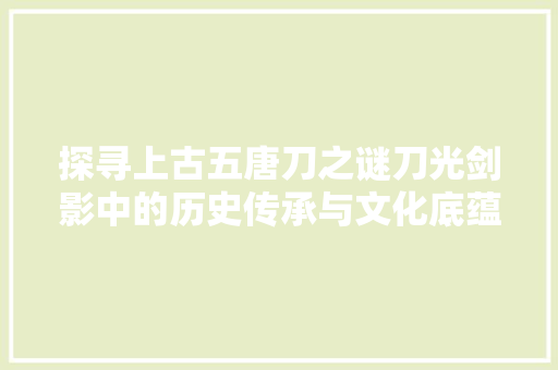 探寻上古五唐刀之谜刀光剑影中的历史传承与文化底蕴